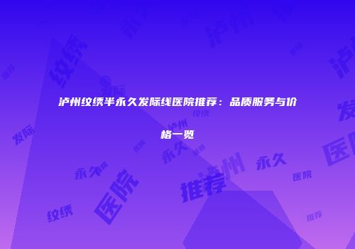 泸州纹绣半永久发际线医院推荐：品质服务与价格一览