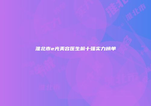 淮北市e光美容医生前十强实力榜单