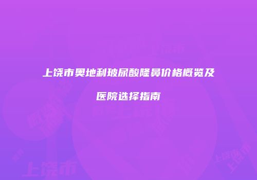 上饶市奥地利玻尿酸隆鼻价格概览及医院选择指南