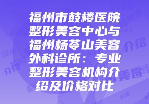 福州市鼓楼医院整形美容中心与福州杨苓山美容外科诊所：专业整形美容机构介绍及价格对比