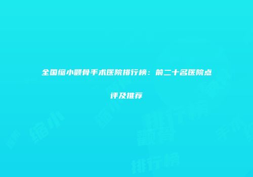 全国缩小颧骨手术医院排行榜：前二十名医院点评及推荐