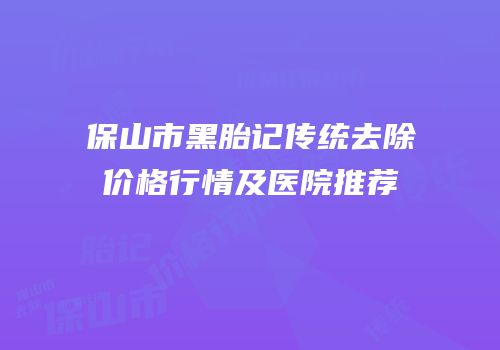 保山市黑胎记传统去除价格行情及医院推荐