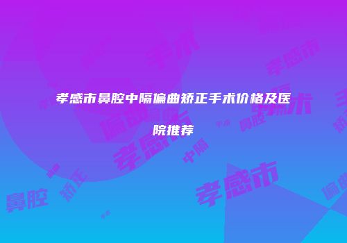 孝感市鼻腔中隔偏曲矫正手术价格及医院推荐