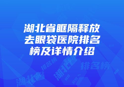 湖北省眶隔释放去眼袋医院排名榜及详情介绍