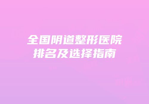 全国阴道整形医院排名及选择指南