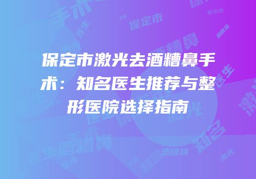 保定市激光去酒糟鼻手术：知名医生推荐与整形医院选择指南
