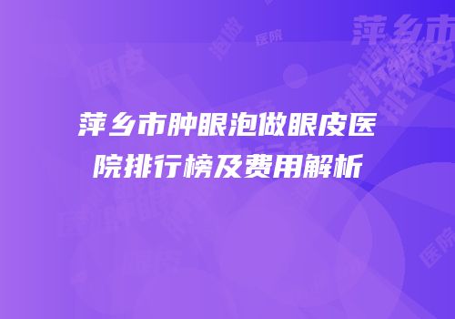萍乡市肿眼泡做眼皮医院排行榜及费用解析