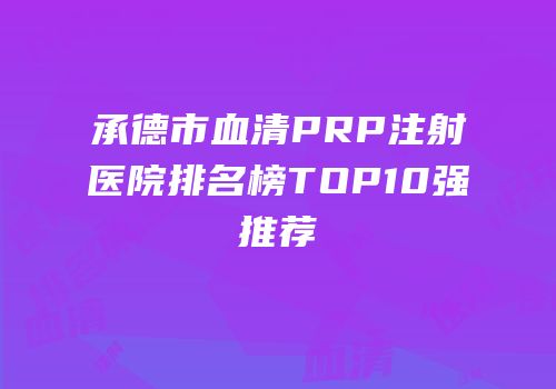 承德市血清PRP注射医院排名榜TOP10强推荐
