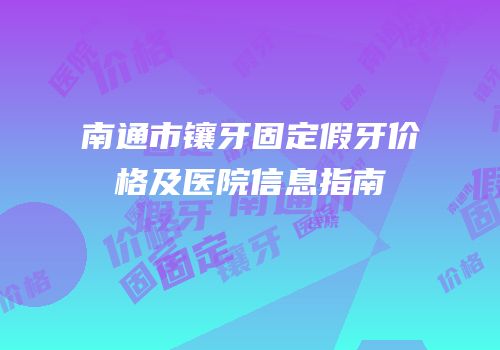 南通市镶牙固定假牙价格及医院信息指南