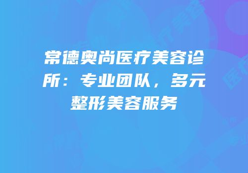 常德奥尚医疗美容诊所：专业团队，多元整形美容服务
