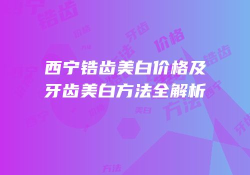 西宁锆齿美白价格及牙齿美白方法全解析