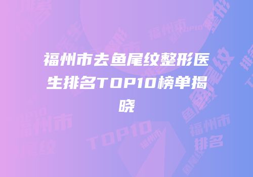 福州市去鱼尾纹整形医生排名TOP10榜单揭晓