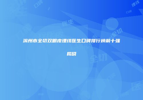 滨州市全切双眼皮埋线医生口碑排行榜前十强揭晓