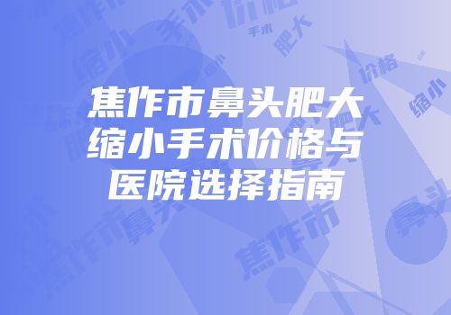 焦作市鼻头肥大缩小手术价格与医院选择指南