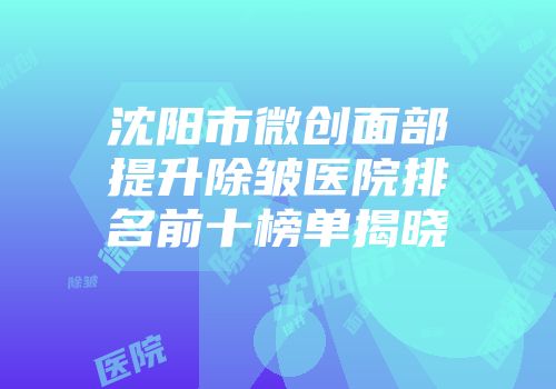 沈阳市微创面部提升除皱医院排名前十榜单揭晓