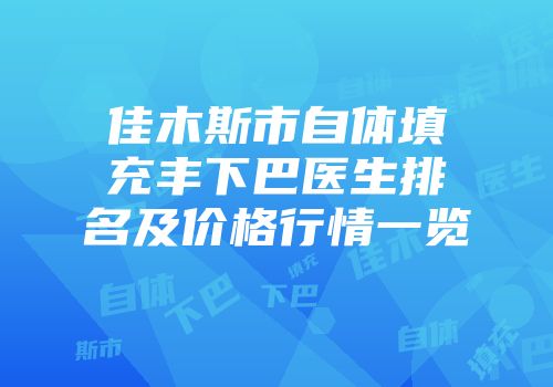 佳木斯市自体填充丰下巴医生排名及价格行情一览