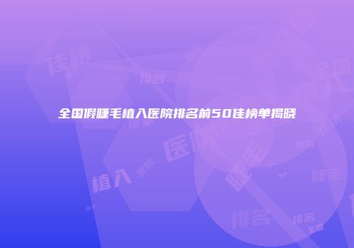 全国假睫毛植入医院排名前50佳榜单揭晓