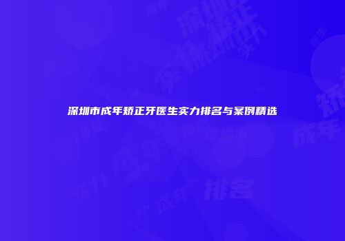 深圳市成年矫正牙医生实力排名与案例精选