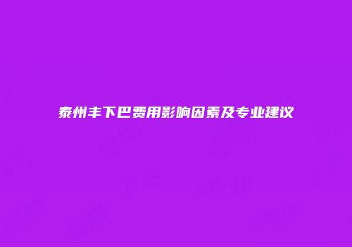 泰州丰下巴费用影响因素及专业建议