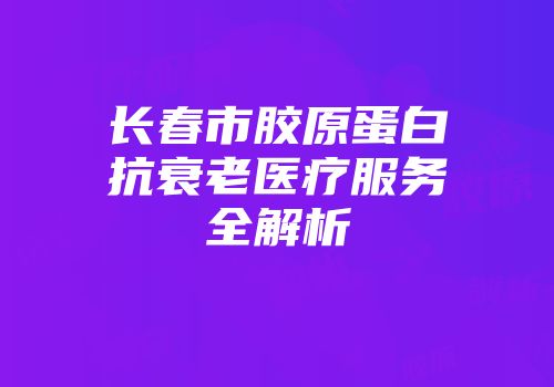 长春市胶原蛋白抗衰老医疗服务全解析