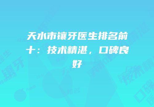 天水市镶牙医生排名前十：技术精湛，口碑良好