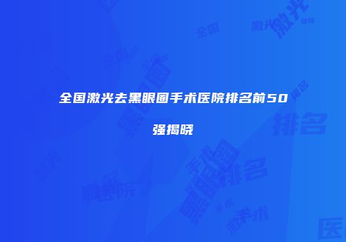 全国激光去黑眼圈手术医院排名前50强揭晓