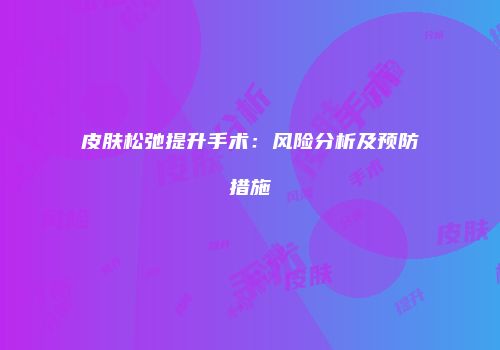 皮肤松弛提升手术：风险分析及预防措施