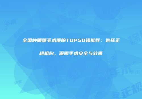 全国种眼睫毛术医院TOP50强推荐：选择正规机构，保障手术安全与效果