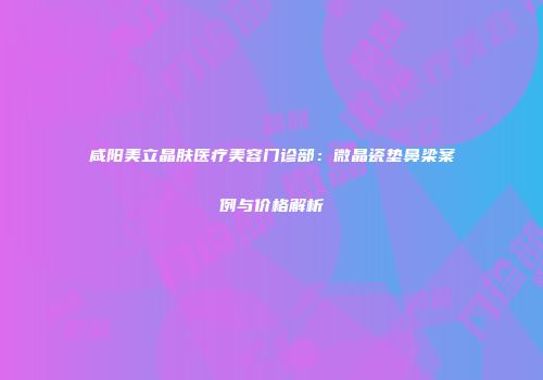 咸阳美立晶肤医疗美容门诊部：微晶瓷垫鼻梁案例与价格解析