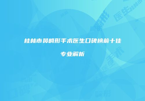 桂林市鼻畸形手术医生口碑榜前十佳专业解析