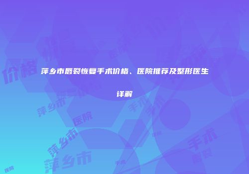 萍乡市唇裂恢复手术价格、医院推荐及整形医生详解