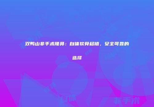 双鸭山非手术隆鼻：自体软骨移植，安全可靠的选择