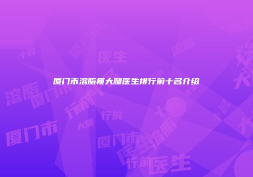 厦门市溶脂瘦大腿医生排行前十名介绍