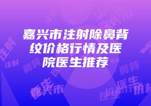 嘉兴市注射除鼻背纹价格行情及医院医生推荐