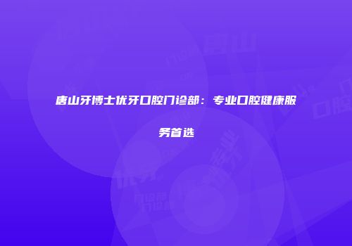 唐山牙博士优牙口腔门诊部：专业口腔健康服务首选