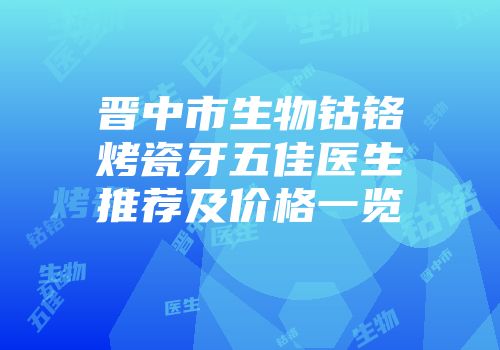 晋中市生物钴铬烤瓷牙五佳医生推荐及价格一览