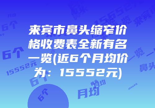 来宾市鼻头缩窄价格收费表全新有名一览(近6个月均价为：15552元)