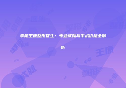 阜阳王康整形医生：专业成就与手术价格全解析
