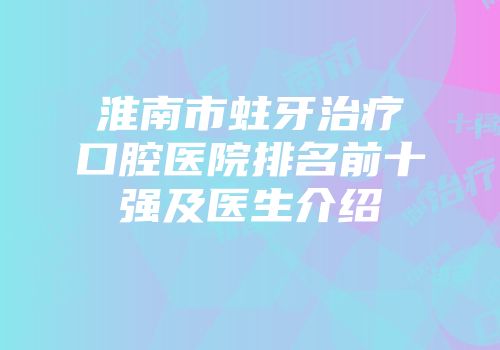 淮南市蛀牙治疗口腔医院排名前十强及医生介绍