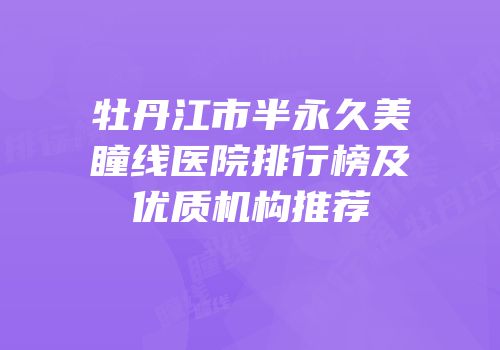 牡丹江市半永久美瞳线医院排行榜及优质机构推荐