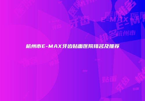 杭州市E-MAX牙齿贴面医院排名及推荐