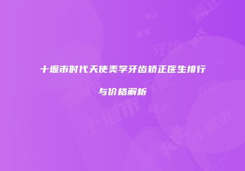 十堰市时代天使美学牙齿矫正医生排行与价格解析