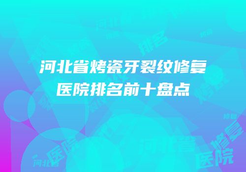 河北省烤瓷牙裂纹修复医院排名前十盘点