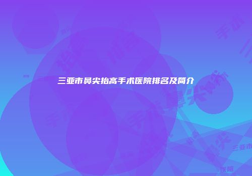 三亚市鼻尖抬高手术医院排名及简介