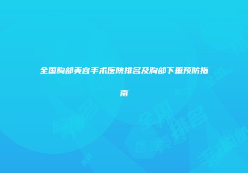 全国胸部美容手术医院排名及胸部下垂预防指南