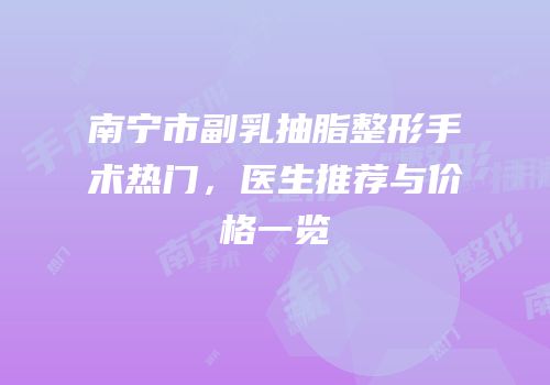 南宁市副乳抽脂整形手术热门，医生推荐与价格一览