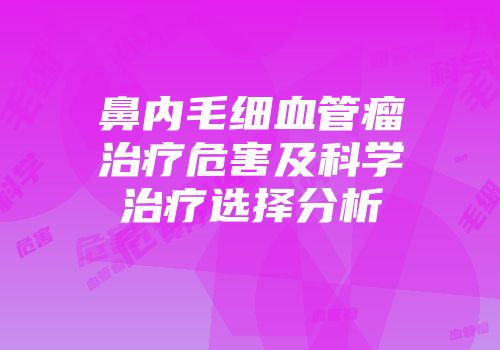 鼻内毛细血管瘤治疗危害及科学治疗选择分析