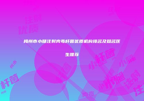 梅州市小腿注射肉毒杆菌优质机构排名及知名医生推荐