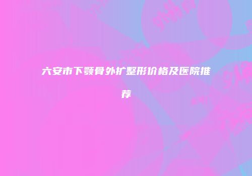 六安市下颚骨外扩整形价格及医院推荐