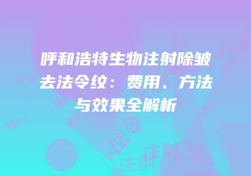 呼和浩特生物注射除皱去法令纹：费用、方法与效果全解析